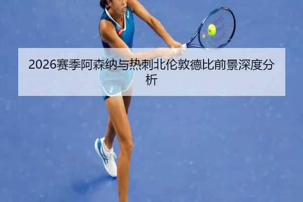 2026赛季阿森纳与热刺北伦敦德比前景深度分析